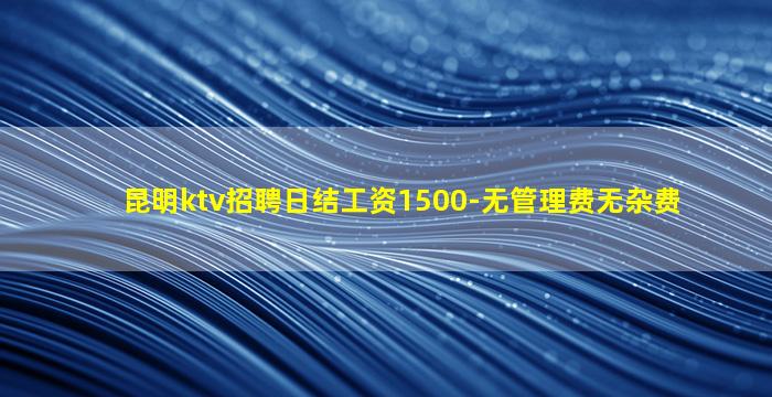 昆明ktv招聘日结工资1500-无管理费无杂费