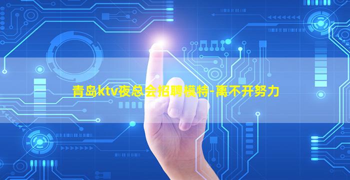 青岛ktv夜总会招聘模特-离不开努力