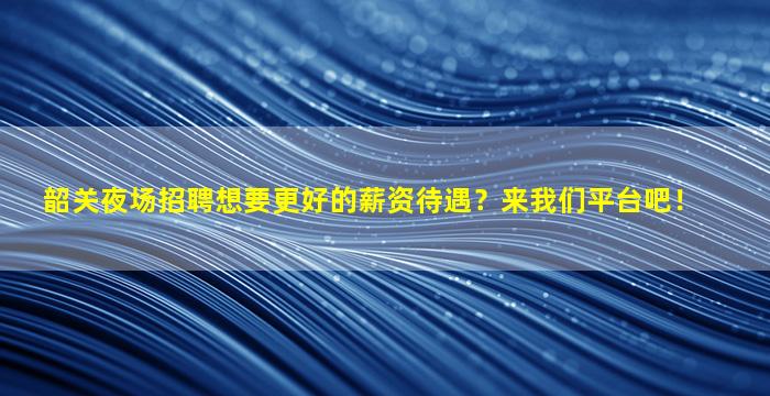 韶关夜场招聘想要更好的薪资待遇？来我们平台吧！